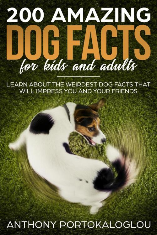 Cover of the book 200 Amazing Dog Facts For kids And Adults: Learn About the Weirdest Dog Facts That Will Impress You And Your Friends by Anthony Portokaloglou, Anthony Portokaloglou