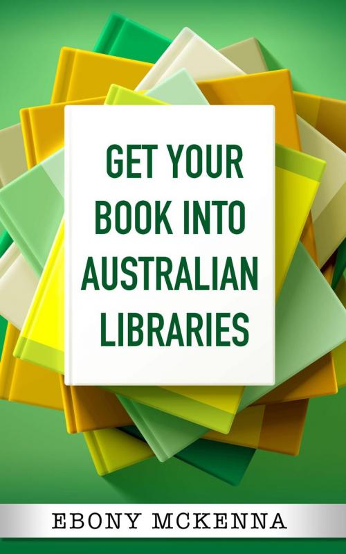 Cover of the book Get Your Book Into Australian Libraries - sell more books, earn more royalties by Ebony McKenna, EbonyMcKenna