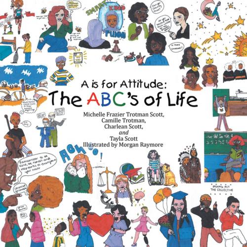 Cover of the book A Is for Attitude: the Abc's of Life by Michelle Frazier Trotman Scott, Camille Trotman, Charlean Scott, Tayla Scott, AuthorHouse