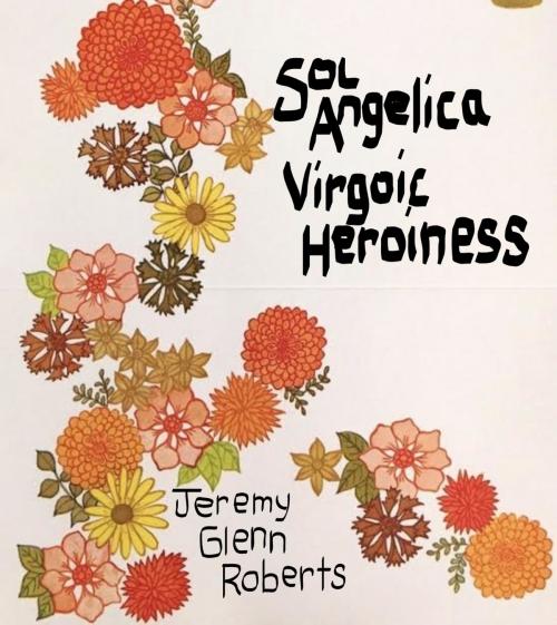 Cover of the book Sol Angelica Virgoic Heroiness by Jeremy Glenn Roberts, Jeremy Glenn Roberts