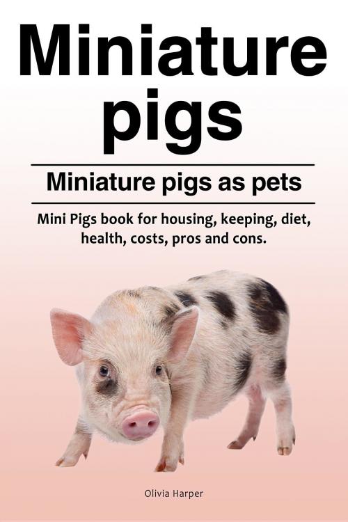 Cover of the book Miniature pigs. Miniature pigs as pets. Mini Pigs book for housing, keeping, diet, health, costs, pros and cons. by Olivia Harper, Internet Marketing Business