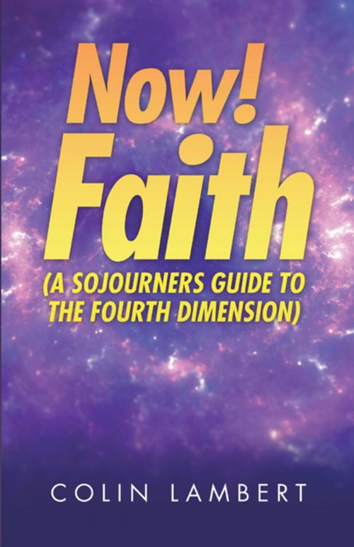 Cover of the book Now! Faith (A Sojourners Guide to the Fourth Dimension) by Colin Lambert, WestBow Press