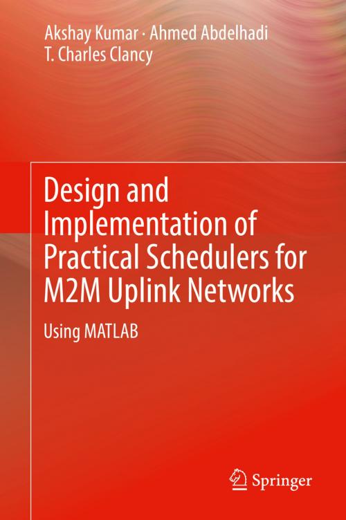 Cover of the book Design and Implementation of Practical Schedulers for M2M Uplink Networks by Akshay Kumar, Ahmed Abdelhadi, T. Charles Clancy, Springer International Publishing