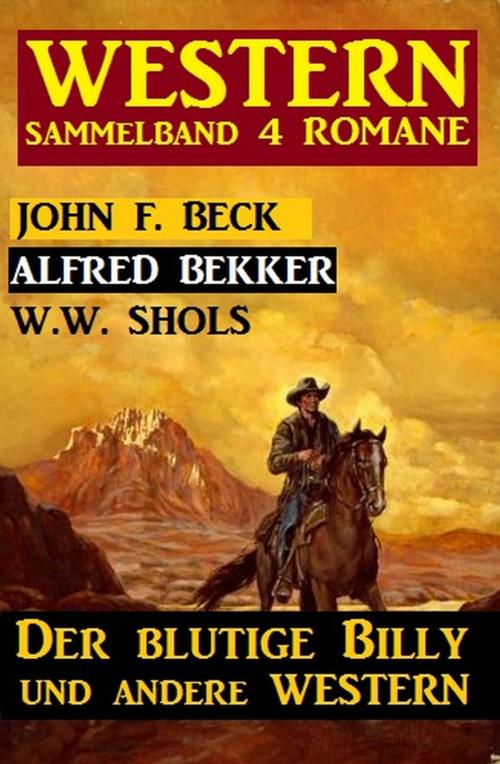 Cover of the book Western Sammelband 4 Romane: Der blutige Billy und andere Western by Alfred Bekker, W. W. Shols, John F. Beck, Alfredbooks