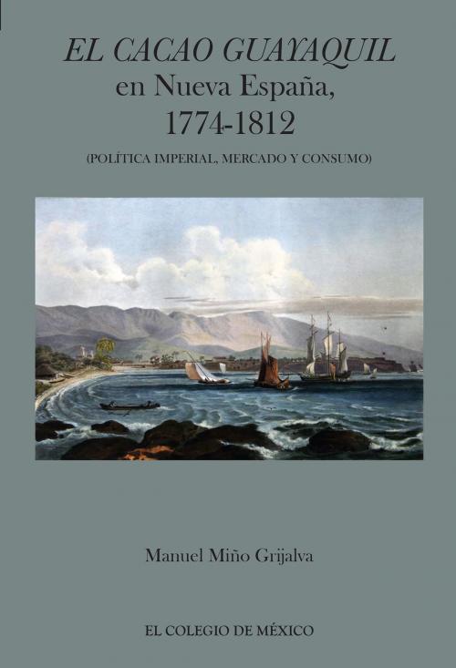 Cover of the book El cacao Guayaquil en nueva España, 1774-1812 (política imperial, mercado y consumo) by Manuel Miño Grijalva, El Colegio de México