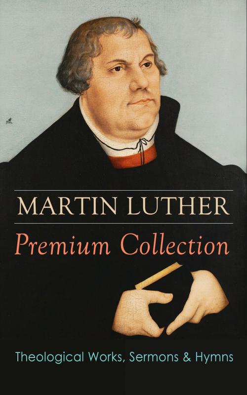 Cover of the book MARTIN LUTHER Premium Collection: Theological Works, Sermons & Hymns by Martin Luther, e-artnow