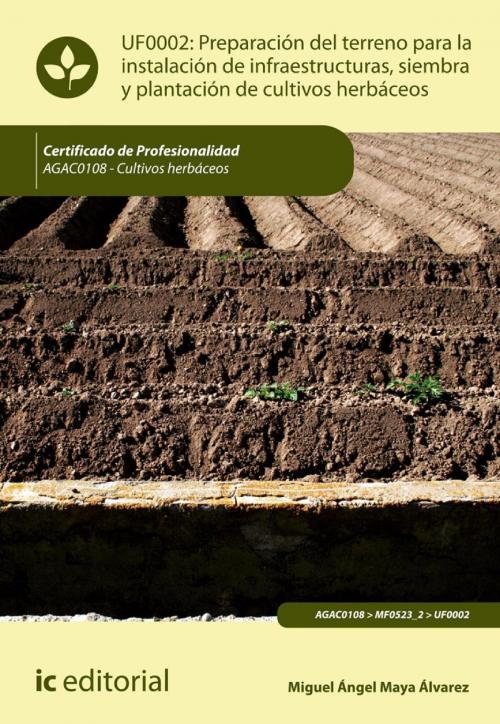 Cover of the book Preparación del terreno para la instalación de infraestructuras, siembra y plantación de cultivos herbáceos. AGAC0108 by Miguel Ángel Maya Álvarez, IC Editorial