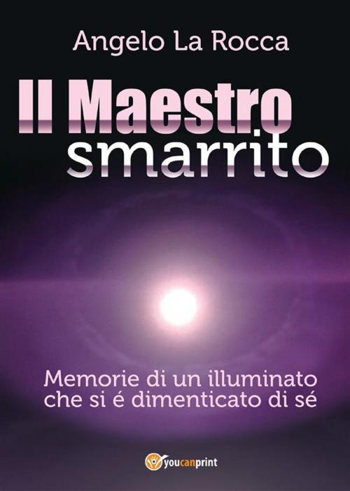 Cover of the book Il Maestro Smarrito – Memorie di un illuminato che si é dimenticato di sé by Angelo La Rocca, Youcanprint