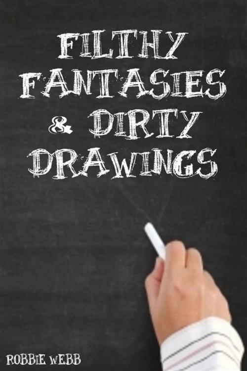 Cover of the book Filthy Fantasies & Dirty Drawings by Robbie Webb, Robbie Webb