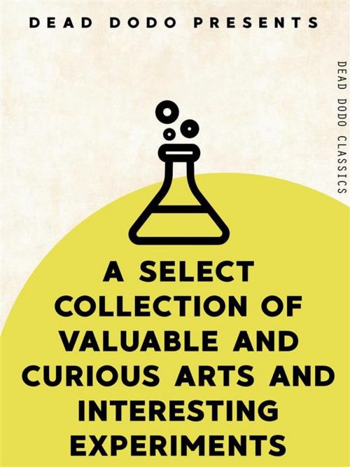Cover of the book A Select Collection of Valuable and Curious Arts and Interesting Experiments by Various, Dead Dodo Publishing Limited