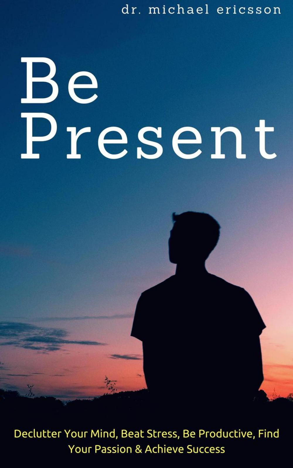 Big bigCover of Be Present: Declutter Your Mind, Beat Stress, Be Productive, Find Your Passion & Achieve Success