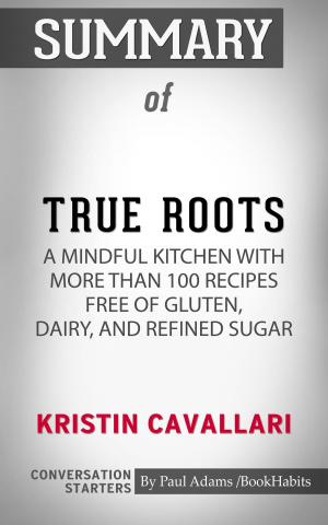 Book cover of Summary of True Roots: A Mindful Kitchen with More Than 100 Recipes Free of Gluten, Dairy, and Refined Sugar