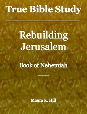 Cover of the book True Bible Study: Rebuilding Jerusalem Book of Nehemiah by Maura K. Hill