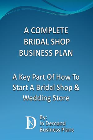 Cover of the book A Complete Bridal Shop Business Plan: A Key Part Of How To Start A Bridal Shop & Wedding Store by In Demand Business Plans