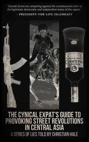 Cover of the book The Cynical Expat’s Guide to Provoking Street Revolutions in Central Asia by Clement Dodge
