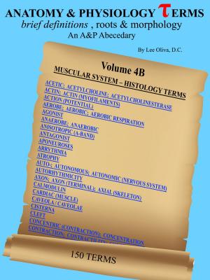 Cover of Anatomy and Physiology Terms: Brief Definitions, Roots & Morphology; An Abecedary; Vol 4B Muscular System - Histology Terms