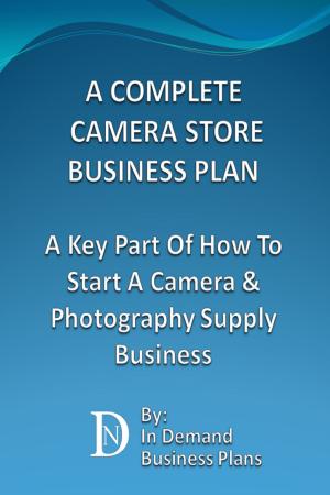 Cover of the book A Complete Camera Store Business Plan: A Key Part Of How To Start A Camera & Photography Supply Business by Jack Kogera