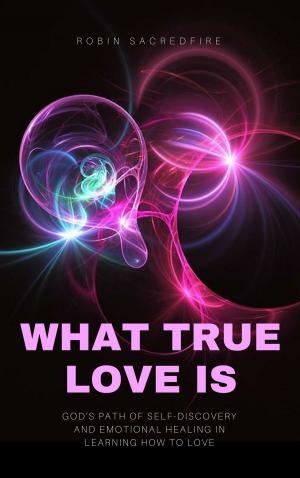 Cover of the book What True Love Is: God’s Path of Self-Discovery and Emotional Healing in Learning How to Love by Kent Lamarc