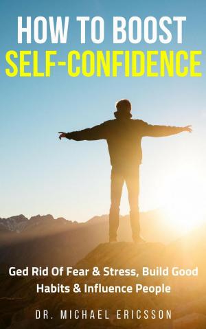 Cover of the book How to Boost Self-Confidence: Ged Rid of Fear & Stress, Build Good Habits & Influence People by K1 MIRZAEE