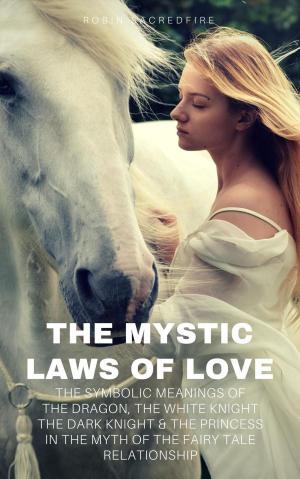 Cover of the book The Mystic Laws of Love: The Symbolic Meanings of the Dragon, the White Knight, The Dark Knight and the Princess in the Myth of the Fairy Tale Relationship by Kent Lamarc