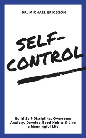 Cover of the book Self-Control: Build Self-Discipline, Overcome Anxiety, Develop Good Habits & Live a Meaningful Life by Dr. Michael Ericsson