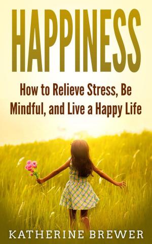 Cover of the book Happiness: How to Relieve Stress, Be Mindful, and Live a Happy Life by Kris McPeak