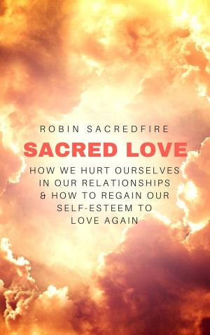 Cover of the book Sacred Love: How We Hurt Ourselves in Our Relationships and How to Regain Our Self-Esteem to Love Again by Mark Brightlife