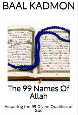 Cover of the book The 99 Names Of Allah: Acquiring the 99 Divine Qualities of God by Baal Kadmon