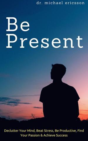 Book cover of Be Present: Declutter Your Mind, Beat Stress, Be Productive, Find Your Passion & Achieve Success