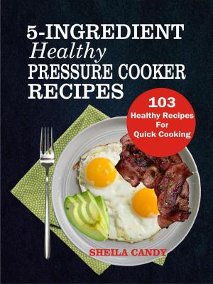 Cover of the book 5-Ingredient Healthy Pressure Cooker Recipes: 103 Healthy Recipes For Quick Cooking by Sheila Candy