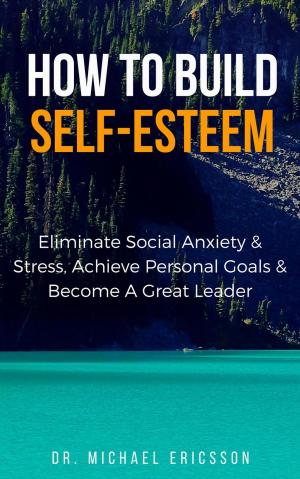 bigCover of the book How to Build Self-Esteem: Eliminate Social Anxiety & Stress, Achieve Personal Goals & Become a Great Leader by 
