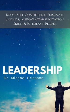Cover of the book Leadership: Boost Self-Confidence, Eliminate Shyness, Improve Communication Skills & Influence People by Dr. Michael Ericsson