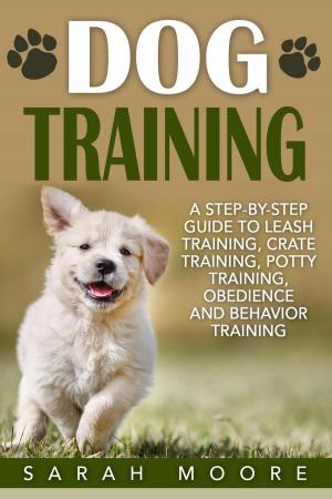 Book cover of Dog Training: A Step-by-Step Guide to Leash Training, Crate Training, Potty Training, Obedience and Behavior Training