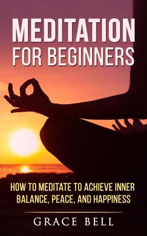 Cover of the book Meditation for Beginners: How to Meditate to Achieve Inner Balance, Peace, and Happiness by Grace Bell