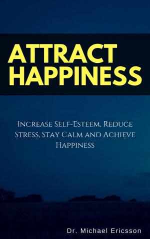 Book cover of Attract Happiness: Increase Self-Esteem, Reduce Stress, Stay Calm and Achieve Happiness