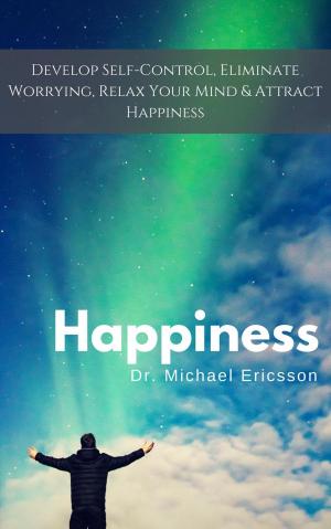 Cover of the book Happiness: Develop Self-Control, Eliminate Worrying, Relax Your Mind & Attract Happiness by Andras M. Nagy