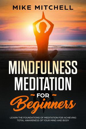 Book cover of Mindfulness Meditation for Beginners Learn the Foundations of Meditation for Achieving Total Awareness of Your Mind and Body