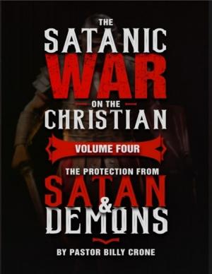 Cover of the book The Satanic War On the Christian Volume Four the Protection from Satan & Demons by Pastor Billy Crone