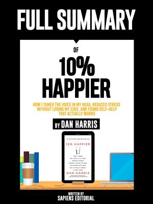 Book cover of Full Summary Of "10% Happier: How I Tamed the Voice in My Head, Reduced Stress Without Losing My Edge, and Found Self-Help That Actually Works – By Dan Harris"