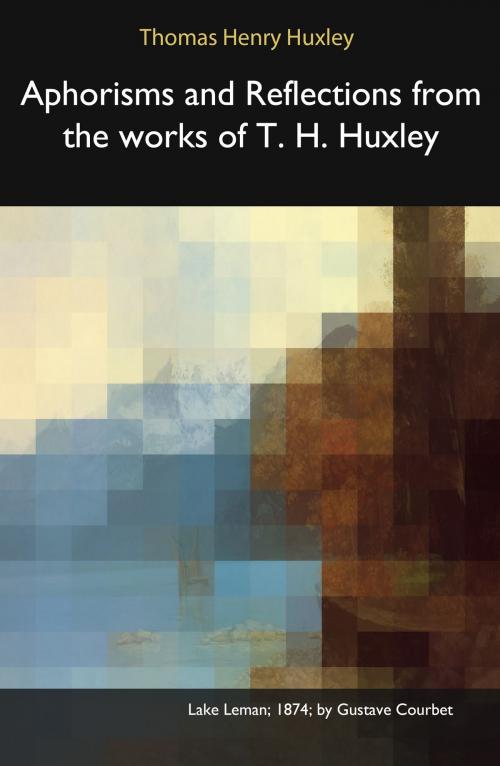 Cover of the book Aphorisms and Reflections from the works of T. H. Huxley by Thomas Henry Huxley, E.G.