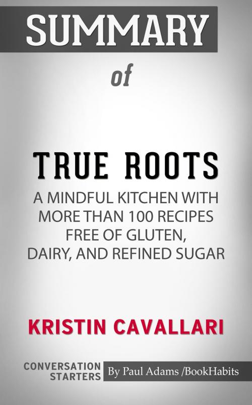 Cover of the book Summary of True Roots: A Mindful Kitchen with More Than 100 Recipes Free of Gluten, Dairy, and Refined Sugar by Paul Adams, BH