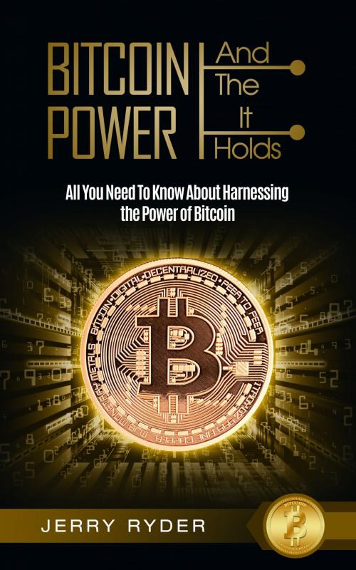Cover of the book Bitcoin: And The Power It Holds All You Need To Know About Harnessing the Power of Bitcoin For Beginners - Learn the Secrets to Bitcoin Mining, The Bitcoin Standard, And Master Cryptocurrency by Jerry Ryder, Jonathan Wee