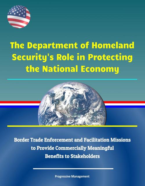 Cover of the book The Department of Homeland Security's Role in Protecting the National Economy: Border Trade Enforcement and Facilitation Missions to Provide Commercially Meaningful Benefits to Stakeholders by Progressive Management, Progressive Management