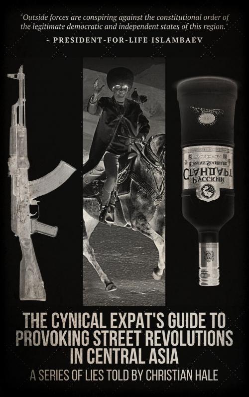 Cover of the book The Cynical Expat’s Guide to Provoking Street Revolutions in Central Asia by Christian Hale, Christian Hale