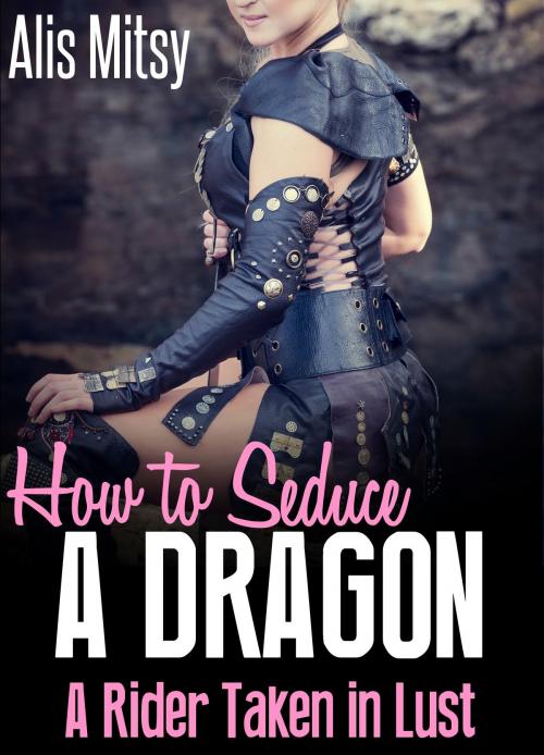 Cover of the book How to Seduce a Dragon: A Rider Taken in Lust by Alis Mitsy, Alis Mitsy