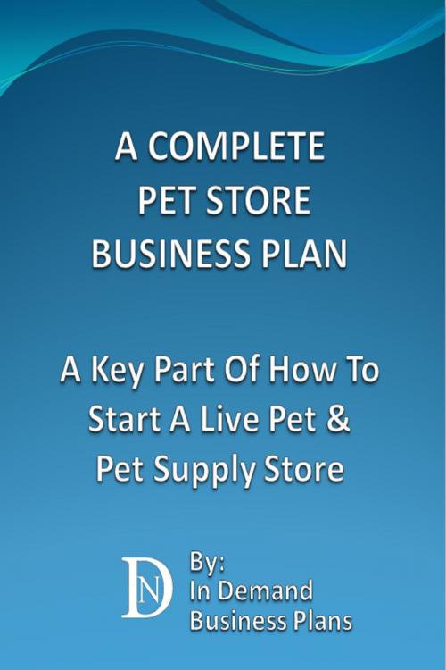 Cover of the book A Complete Pet Store Business Plan: A Key Part Of How To Start A Live Pet & Pet Supply Store by In Demand Business Plans, In Demand Business Plans