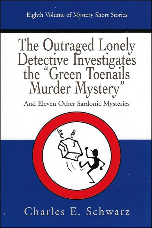 Cover of the book The Outraged Lonely Detective Investigates the “Green Toenails Murder Mystery”: and eleven other sardonic mysteries by Charles Schwarz, Charles Schwarz