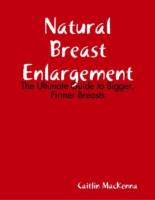 Cover of the book Natural Breast Enlargement: The Ultimate Guide to Bigger, Firmer Breasts by Caitlin MacKenna, Lulu.com