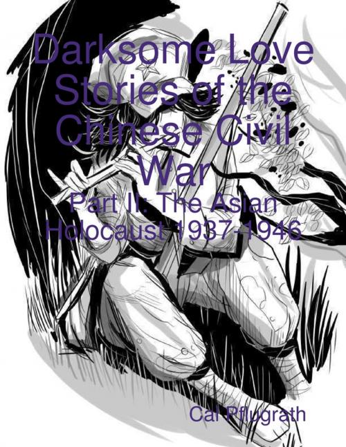 Cover of the book Darksome Love Stories of the Chinese Civil War - Part II: The Asian Holocaust 1937-1946 by Cal Pflugrath, Lulu.com