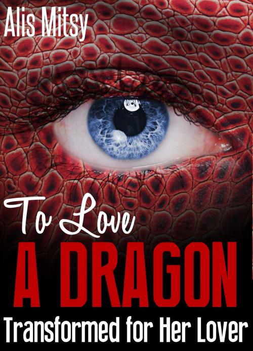 Cover of the book To Love a Dragon: Transformed for Her Lover by Alis Mitsy, Alis Mitsy